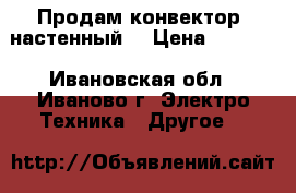 Продам конвектор  настенный, › Цена ­ 1 600 - Ивановская обл., Иваново г. Электро-Техника » Другое   